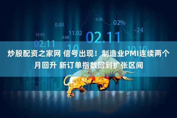 炒股配资之家网 信号出现！制造业PMI连续两个月回升 新订单指数回到扩张区间