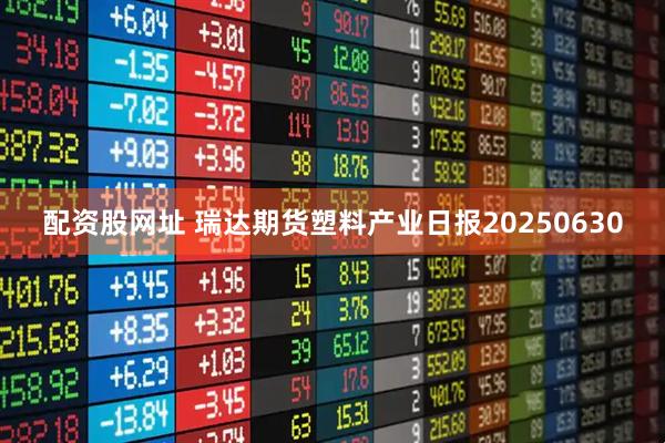 配资股网址 瑞达期货塑料产业日报20250630