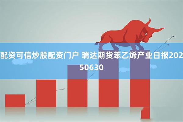 配资可信炒股配资门户 瑞达期货苯乙烯产业日报20250630