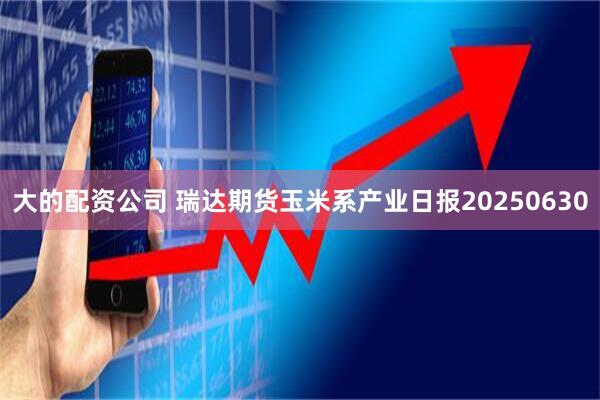 大的配资公司 瑞达期货玉米系产业日报20250630