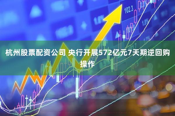 杭州股票配资公司 央行开展572亿元7天期逆回购操作