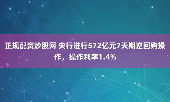 正规配资炒股网 央行进行572亿元7天期逆回购操作，操作利率1.4%