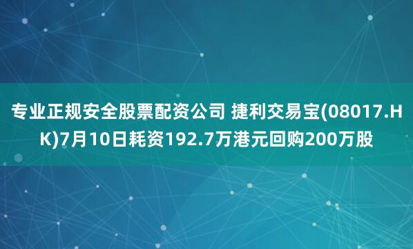专业正规安全股票配资公司 捷利交易宝(08017.HK)7月10日耗资192.7万港元回购200万股