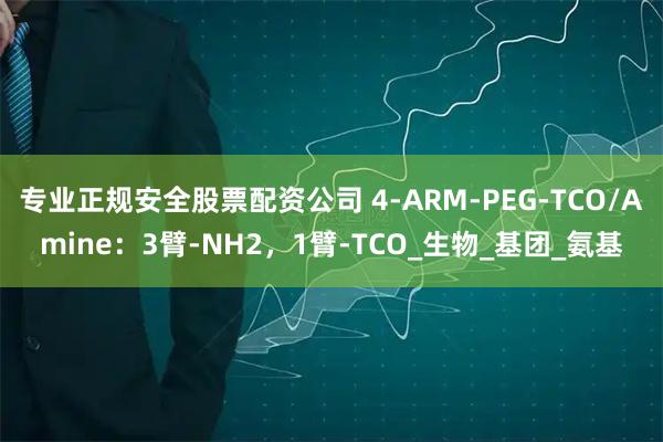 专业正规安全股票配资公司 4-ARM-PEG-TCO/Amine：3臂-NH2，1臂-TCO_生物_基团_氨基