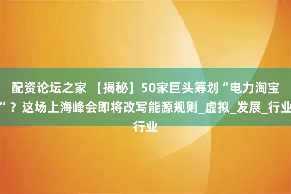 配资论坛之家 【揭秘】50家巨头筹划“电力淘宝”？这场上海峰会即将改写能源规则_虚拟_发展_行业
