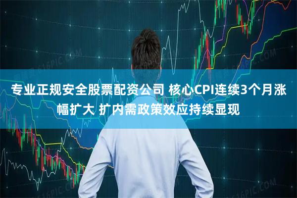 专业正规安全股票配资公司 核心CPI连续3个月涨幅扩大 扩内需政策效应持续显现