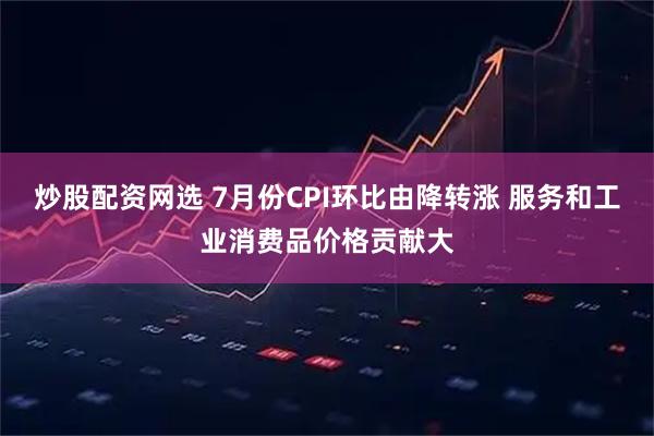 炒股配资网选 7月份CPI环比由降转涨 服务和工业消费品价格贡献大