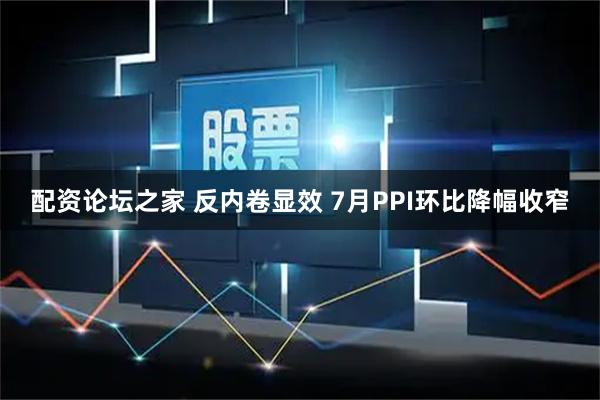 配资论坛之家 反内卷显效 7月PPI环比降幅收窄