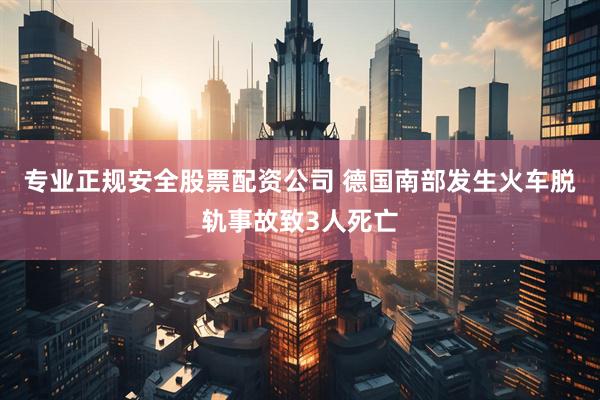 专业正规安全股票配资公司 德国南部发生火车脱轨事故致3人死亡