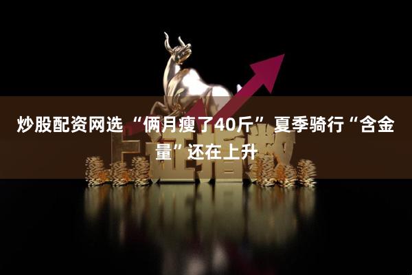 炒股配资网选 “俩月瘦了40斤” 夏季骑行“含金量”还在上升