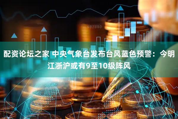 配资论坛之家 中央气象台发布台风蓝色预警：今明江浙沪或有9至10级阵风