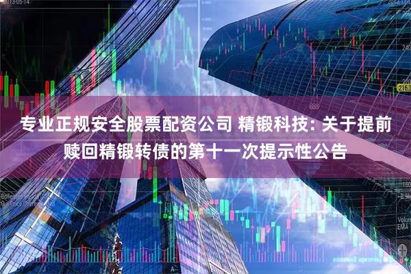 专业正规安全股票配资公司 精锻科技: 关于提前赎回精锻转债的第十一次提示性公告