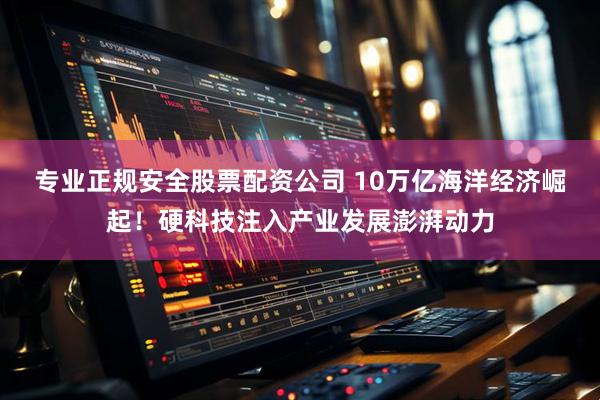 专业正规安全股票配资公司 10万亿海洋经济崛起！硬科技注入产业发展澎湃动力