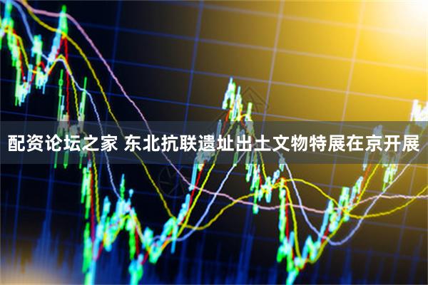 配资论坛之家 东北抗联遗址出土文物特展在京开展
