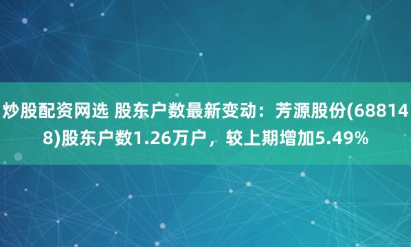 炒股配资网选 股东户数最新变动：芳源股份(688148)股东户数1.26万户，较上期增加5.49%