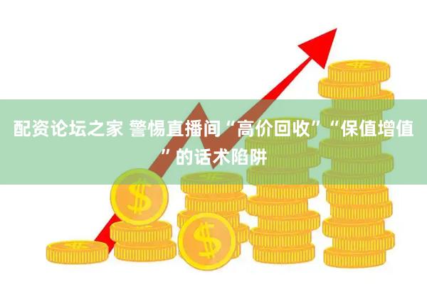 配资论坛之家 警惕直播间“高价回收”“保值增值”的话术陷阱