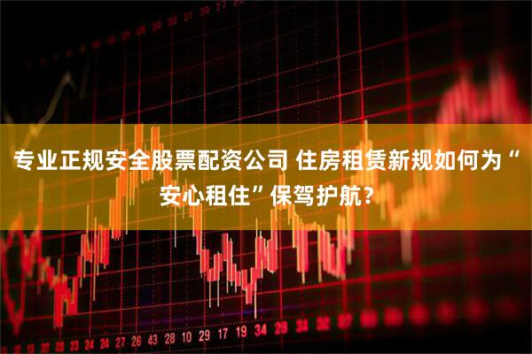 专业正规安全股票配资公司 住房租赁新规如何为“安心租住”保驾护航？