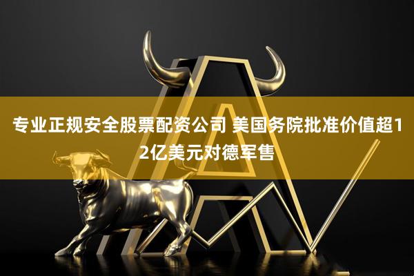 专业正规安全股票配资公司 美国务院批准价值超12亿美元对德军售