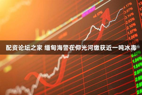 配资论坛之家 缅甸海警在仰光河缴获近一吨冰毒