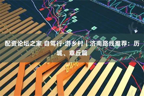 配资论坛之家 自驾行·游乡村｜济南路线推荐：历城、章丘篇