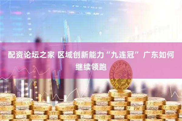 配资论坛之家 区域创新能力“九连冠” 广东如何继续领跑
