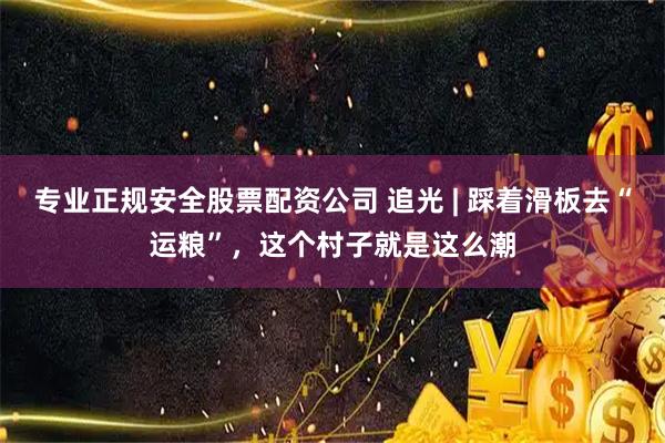 专业正规安全股票配资公司 追光 | 踩着滑板去“运粮”,这个村子就是这么潮