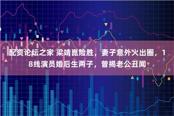 配资论坛之家 梁靖崑险胜,妻子意外火出圈,18线演员婚后生两子,曾揭老公丑闻