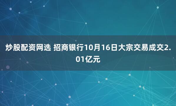 炒股配资网选 招商银行10月16日大宗交易成交2.01亿元