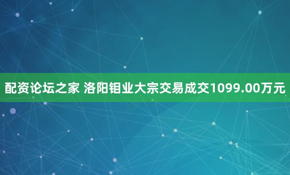 配资论坛之家 洛阳钼业大宗交易成交1099.00万元