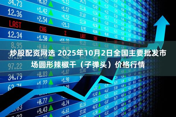 炒股配资网选 2025年10月2日全国主要批发市场圆形辣椒干(子弹头)价格行情