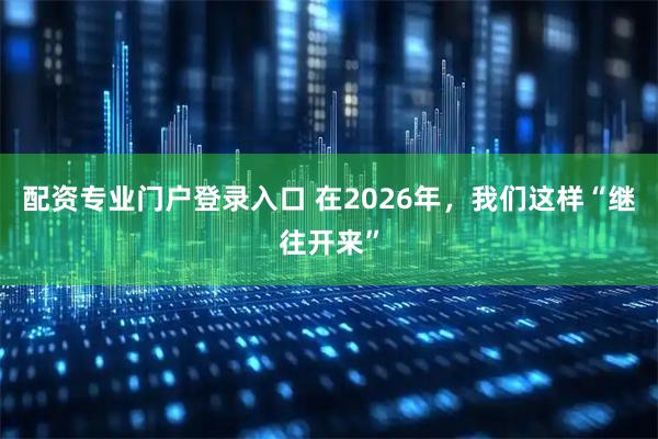 配资专业门户登录入口 在2026年,我们这样“继往开来”