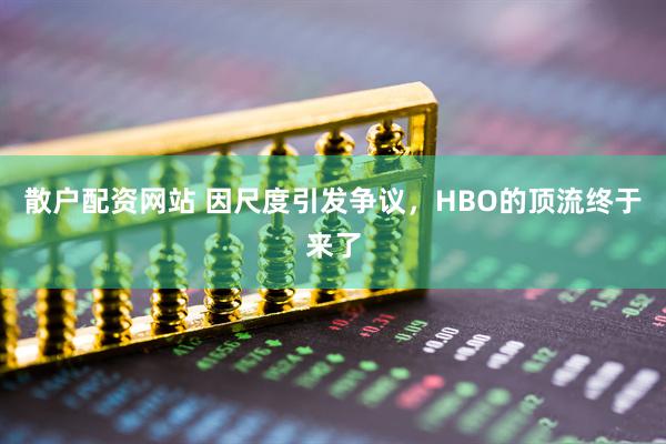 散户配资网站 因尺度引发争议，HBO的顶流终于来了