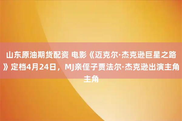 山东原油期货配资 电影《迈克尔·杰克逊巨星之路》定档4月24日，MJ亲侄子贾法尔·杰克逊出演主角