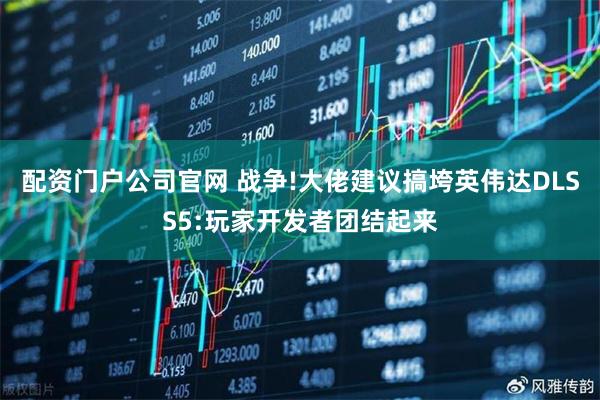 配资门户公司官网 战争!大佬建议搞垮英伟达DLSS5:玩家开发者团结起来