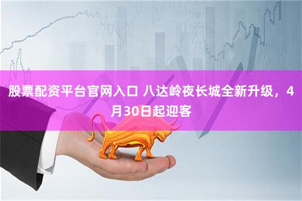 股票配资平台官网入口 八达岭夜长城全新升级，4月30日起迎客