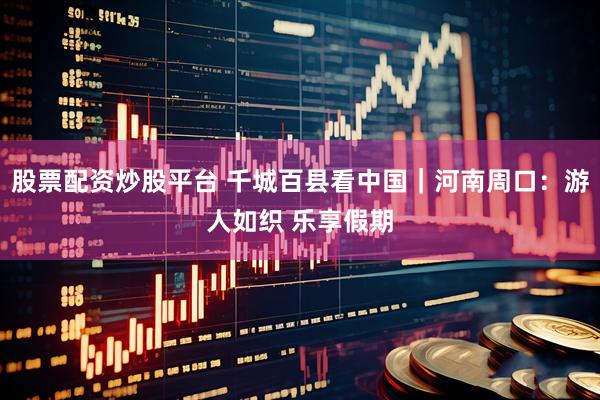股票配资炒股平台 千城百县看中国｜河南周口：游人如织 乐享假期