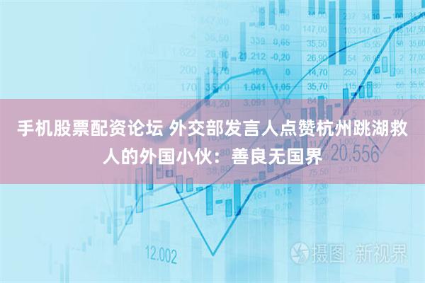 手机股票配资论坛 外交部发言人点赞杭州跳湖救人的外国小伙：善良无国界