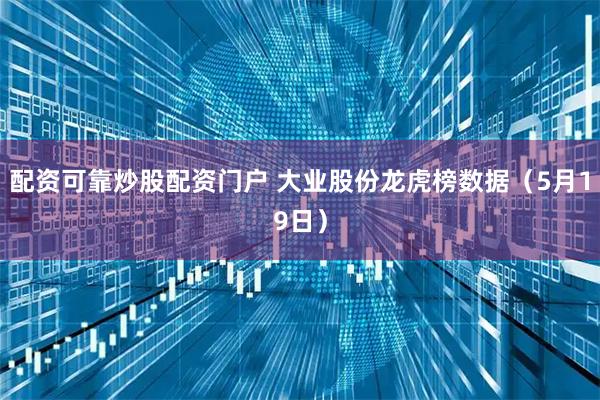 配资可靠炒股配资门户 大业股份龙虎榜数据（5月19日）