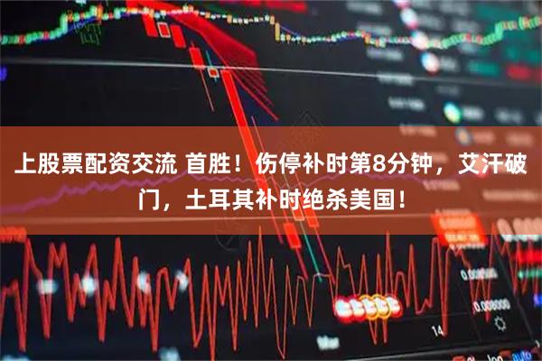 上股票配资交流 首胜！伤停补时第8分钟，艾汗破门，土耳其补时绝杀美国！