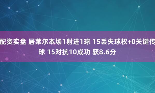 配资实盘 居莱尔本场1射进1球 15丢失球权+0关键传球 15对抗10成功 获8.6分