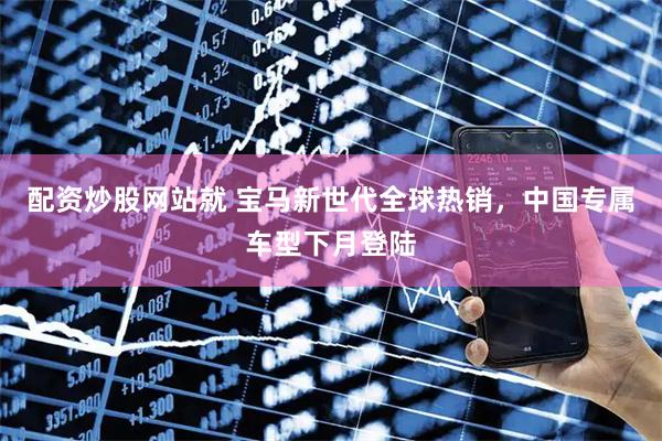 配资炒股网站就 宝马新世代全球热销，中国专属车型下月登陆