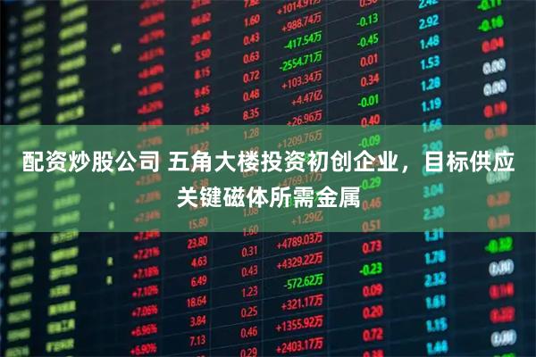 配资炒股公司 五角大楼投资初创企业，目标供应关键磁体所需金属